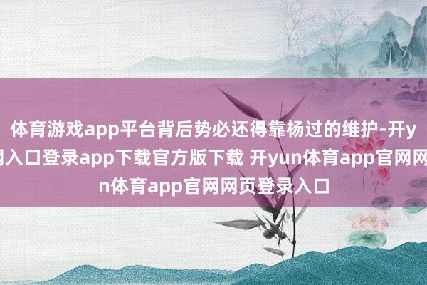体育游戏app平台背后势必还得靠杨过的维护-开yun体育官网入口登录app下载官方版下载 开yun体育app官网网页登录入口
