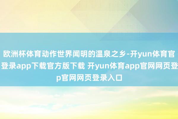 欧洲杯体育动作世界闻明的温泉之乡-开yun体育官网入口登录app下载官方版下载 开yun体育app官网网页登录入口
