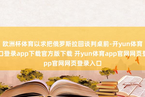 欧洲杯体育以求把俄罗斯拉回谈判桌前-开yun体育官网入口登录app下载官方版下载 开yun体育app官网网页登录入口