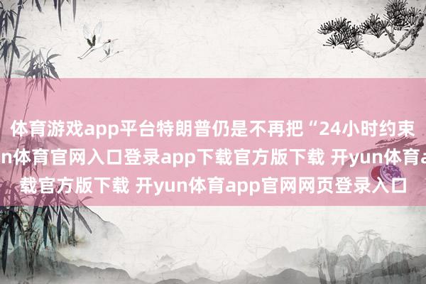 体育游戏app平台特朗普仍是不再把“24小时约束冲破”挂在嘴边-开yun体育官网入口登录app下载官方版下载 开yun体育app官网网页登录入口