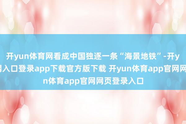 开yun体育网看成中国独逐一条“海景地铁”-开yun体育官网入口登录app下载官方版下载 开yun体育app官网网页登录入口