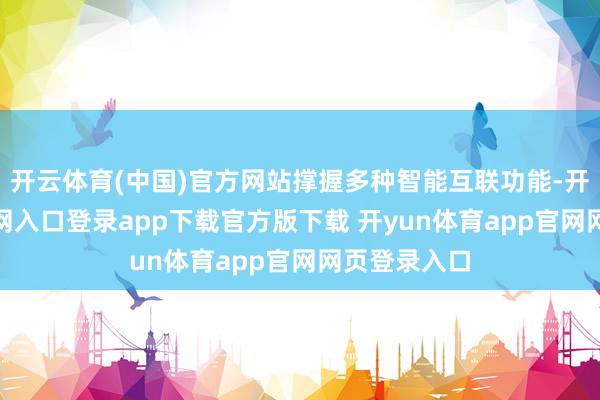 开云体育(中国)官方网站撑握多种智能互联功能-开yun体育官网入口登录app下载官方版下载 开yun体育app官网网页登录入口