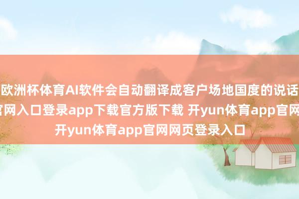 欧洲杯体育AI软件会自动翻译成客户场地国度的说话-开yun体育官网入口登录app下载官方版下载 开yun体育app官网网页登录入口