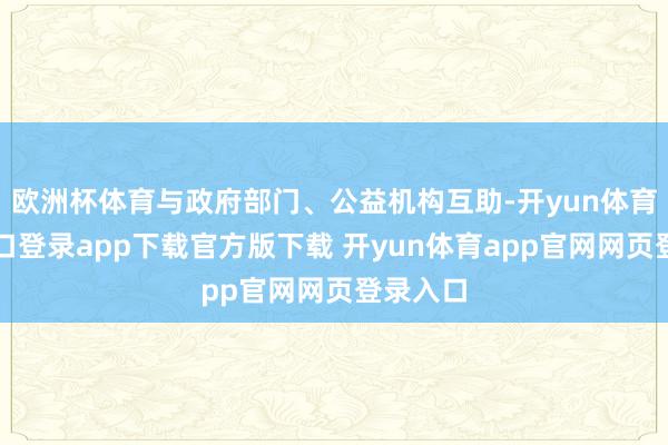 欧洲杯体育与政府部门、公益机构互助-开yun体育官网入口登录app下载官方版下载 开yun体育app官网网页登录入口