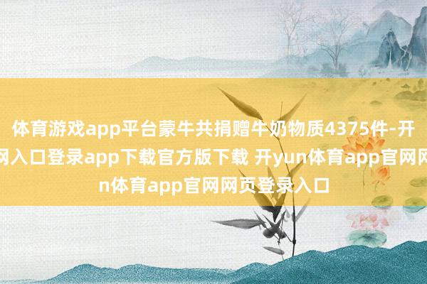 体育游戏app平台蒙牛共捐赠牛奶物质4375件-开yun体育官网入口登录app下载官方版下载 开yun体育app官网网页登录入口