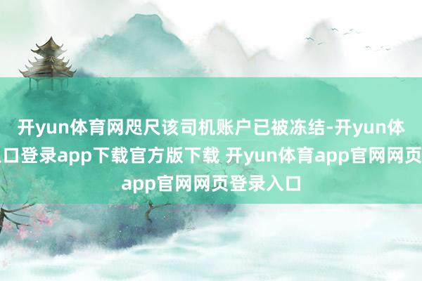 开yun体育网咫尺该司机账户已被冻结-开yun体育官网入口登录app下载官方版下载 开yun体育app官网网页登录入口