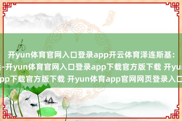 开yun体育官网入口登录app开云体育泽连斯基：乌军俘获2名朝鲜士兵-开yun体育官网入口登录app下载官方版下载 开yun体育app官网网页登录入口