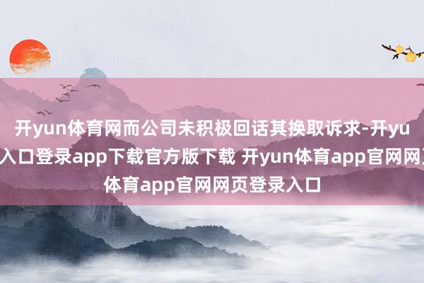 开yun体育网而公司未积极回话其换取诉求-开yun体育官网入口登录app下载官方版下载 开yun体育app官网网页登录入口
