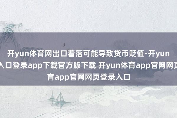 开yun体育网出口着落可能导致货币贬值-开yun体育官网入口登录app下载官方版下载 开yun体育app官网网页登录入口