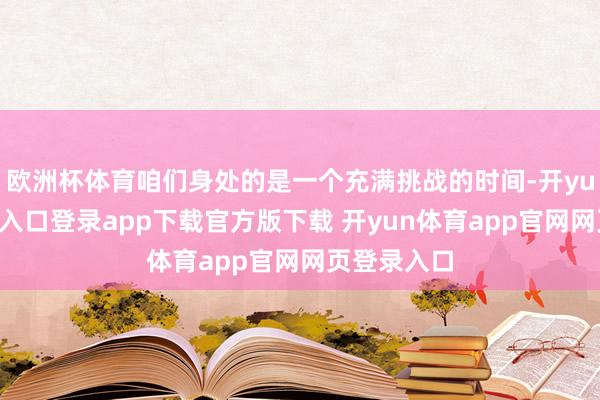 欧洲杯体育咱们身处的是一个充满挑战的时间-开yun体育官网入口登录app下载官方版下载 开yun体育app官网网页登录入口
