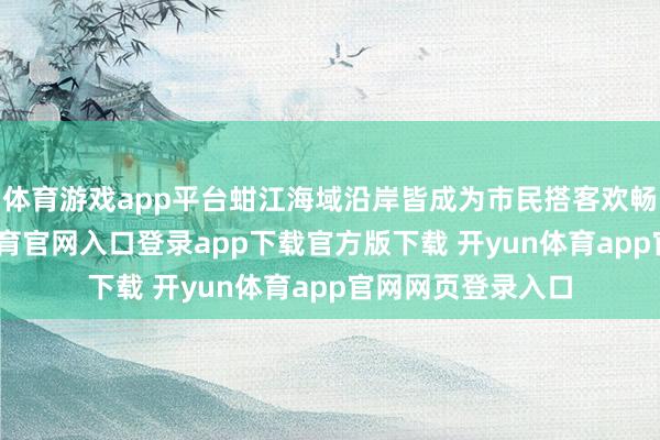 体育游戏app平台蚶江海域沿岸皆成为市民搭客欢畅的海洋-开yun体育官网入口登录app下载官方版下载 开yun体育app官网网页登录入口