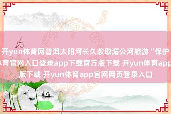 开yun体育网普洱太阳河长久袭取湄公河旅游“保护原始丛林-开yun体育官网入口登录app下载官方版下载 开yun体育app官网网页登录入口