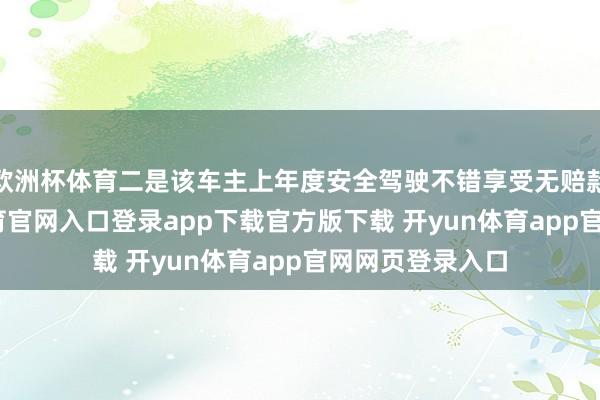 欧洲杯体育二是该车主上年度安全驾驶不错享受无赔款优惠-开yun体育官网入口登录app下载官方版下载 开yun体育app官网网页登录入口