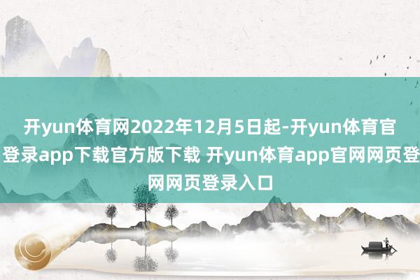 开yun体育网2022年12月5日起-开yun体育官网入口登录app下载官方版下载 开yun体育app官网网页登录入口