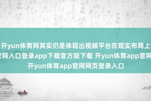开yun体育网其实仍是体现出视频平台在现实布局上-开yun体育官网入口登录app下载官方版下载 开yun体育app官网网页登录入口