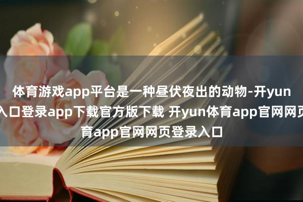 体育游戏app平台是一种昼伏夜出的动物-开yun体育官网入口登录app下载官方版下载 开yun体育app官网网页登录入口