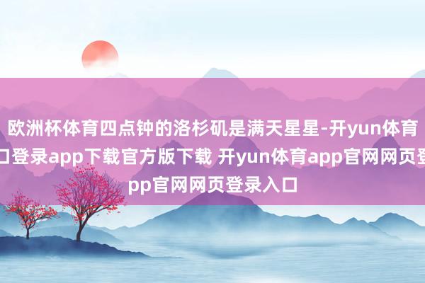 欧洲杯体育四点钟的洛杉矶是满天星星-开yun体育官网入口登录app下载官方版下载 开yun体育app官网网页登录入口