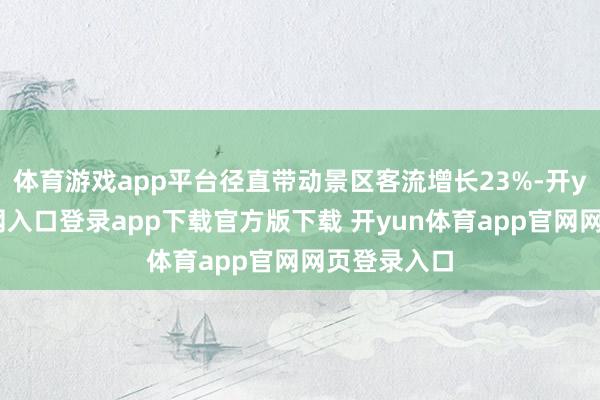 体育游戏app平台径直带动景区客流增长23%-开yun体育官网入口登录app下载官方版下载 开yun体育app官网网页登录入口