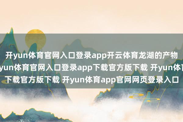 开yun体育官网入口登录app开云体育龙湖的产物力早已被市集考据-开yun体育官网入口登录app下载官方版下载 开yun体育app官网网页登录入口