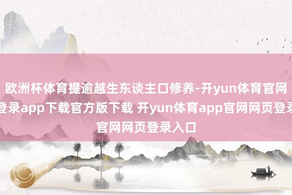欧洲杯体育提逾越生东谈主口修养-开yun体育官网入口登录app下载官方版下载 开yun体育app官网网页登录入口