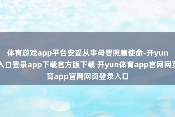 体育游戏app平台安妥从事母婴照顾使命-开yun体育官网入口登录app下载官方版下载 开yun体育app官网网页登录入口