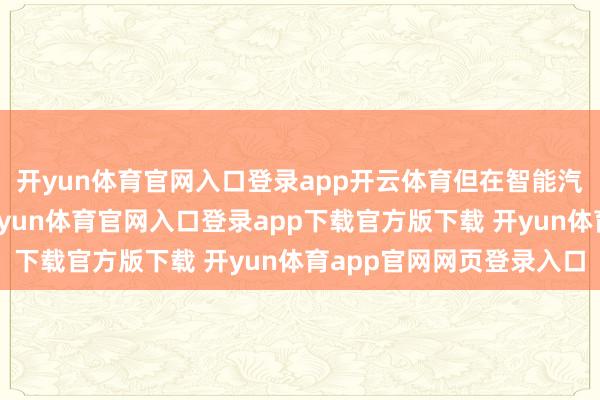 开yun体育官网入口登录app开云体育但在智能汽车快速擢升的同期-开yun体育官网入口登录app下载官方版下载 开yun体育app官网网页登录入口
