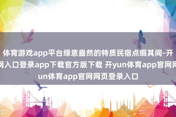 体育游戏app平台绿意盎然的特质民宿点缀其间-开yun体育官网入口登录app下载官方版下载 开yun体育app官网网页登录入口