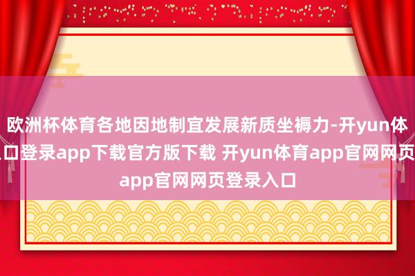 欧洲杯体育各地因地制宜发展新质坐褥力-开yun体育官网入口登录app下载官方版下载 开yun体育app官网网页登录入口