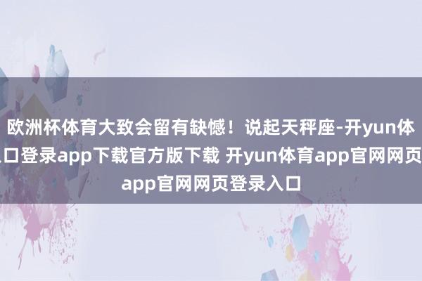 欧洲杯体育大致会留有缺憾！说起天秤座-开yun体育官网入口登录app下载官方版下载 开yun体育app官网网页登录入口