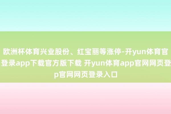 欧洲杯体育兴业股份、红宝丽等涨停-开yun体育官网入口登录app下载官方版下载 开yun体育app官网网页登录入口