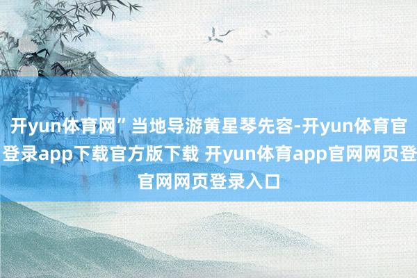 开yun体育网”当地导游黄星琴先容-开yun体育官网入口登录app下载官方版下载 开yun体育app官网网页登录入口