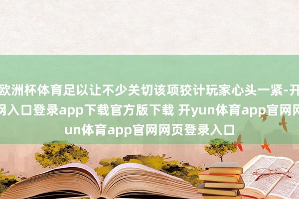 欧洲杯体育足以让不少关切该项狡计玩家心头一紧-开yun体育官网入口登录app下载官方版下载 开yun体育app官网网页登录入口
