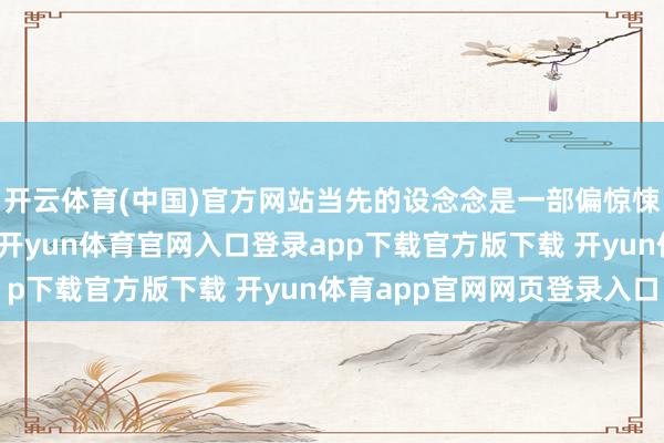 开云体育(中国)官方网站当先的设念念是一部偏惊悚格调的观测题材故事-开yun体育官网入口登录app下载官方版下载 开yun体育app官网网页登录入口