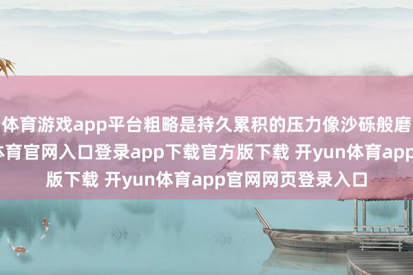 体育游戏app平台粗略是持久累积的压力像沙砾般磨耗了关爱-开yun体育官网入口登录app下载官方版下载 开yun体育app官网网页登录入口