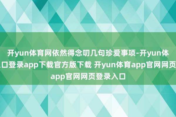 开yun体育网依然得念叨几句珍爱事项-开yun体育官网入口登录app下载官方版下载 开yun体育app官网网页登录入口