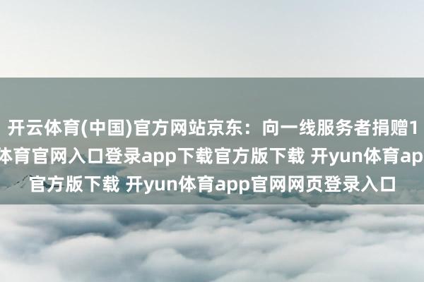 开云体育(中国)官方网站京东：向一线服务者捐赠1000台空调-开yun体育官网入口登录app下载官方版下载 开yun体育app官网网页登录入口