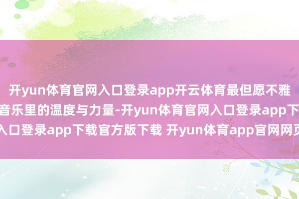 开yun体育官网入口登录app开云体育最但愿不雅众概况感受到的依旧是音乐里的温度与力量-开yun体育官网入口登录app下载官方版下载 开yun体育app官网网页登录入口