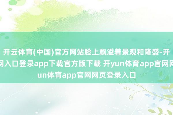 开云体育(中国)官方网站脸上飘溢着景观和隆盛-开yun体育官网入口登录app下载官方版下载 开yun体育app官网网页登录入口