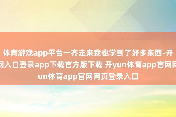 体育游戏app平台一齐走来我也学到了好多东西-开yun体育官网入口登录app下载官方版下载 开yun体育app官网网页登录入口