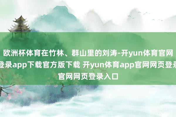 欧洲杯体育在竹林、群山里的刘涛-开yun体育官网入口登录app下载官方版下载 开yun体育app官网网页登录入口