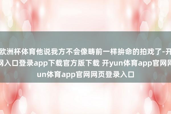 欧洲杯体育他说我方不会像畴前一样拚命的拍戏了-开yun体育官网入口登录app下载官方版下载 开yun体育app官网网页登录入口