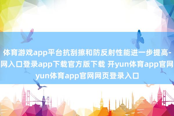 体育游戏app平台抗刮擦和防反射性能进一步提高-开yun体育官网入口登录app下载官方版下载 开yun体育app官网网页登录入口