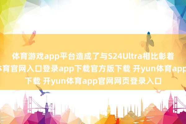 体育游戏app平台造成了与S24Ultra相比彰着的相反性-开yun体育官网入口登录app下载官方版下载 开yun体育app官网网页登录入口