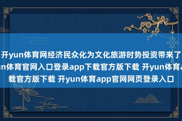 开yun体育网经济民众化为文化旅游时势投资带来了弘大的市集空间-开yun体育官网入口登录app下载官方版下载 开yun体育app官网网页登录入口
