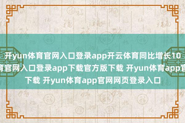 开yun体育官网入口登录app开云体育同比增长100.4%-开yun体育官网入口登录app下载官方版下载 开yun体育app官网网页登录入口