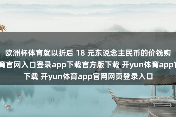 欧洲杯体育就以折后 18 元东说念主民币的价钱购入了它-开yun体育官网入口登录app下载官方版下载 开yun体育app官网网页登录入口