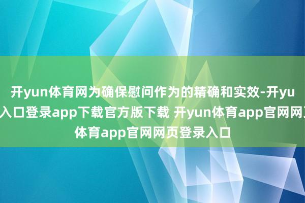 开yun体育网为确保慰问作为的精确和实效-开yun体育官网入口登录app下载官方版下载 开yun体育app官网网页登录入口