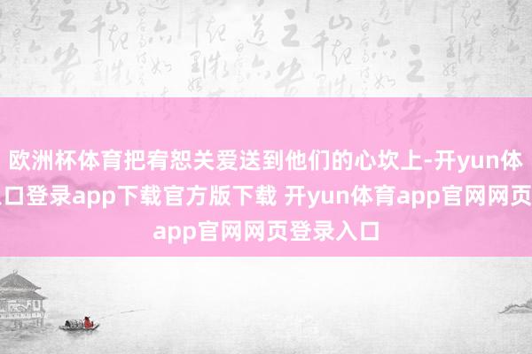 欧洲杯体育把宥恕关爱送到他们的心坎上-开yun体育官网入口登录app下载官方版下载 开yun体育app官网网页登录入口