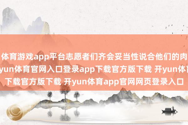 体育游戏app平台志愿者们齐会妥当性说合他们的肉体情状和家庭情况-开yun体育官网入口登录app下载官方版下载 开yun体育app官网网页登录入口