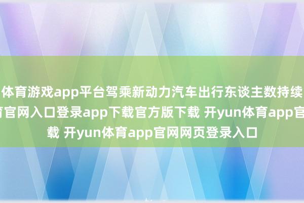 体育游戏app平台驾乘新动力汽车出行东谈主数持续加多-开yun体育官网入口登录app下载官方版下载 开yun体育app官网网页登录入口